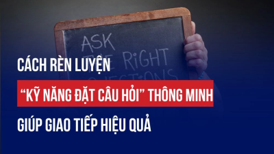 CÁCH RÈN LUYỆN KỸ NĂNG ĐẶT CÂU HỎI THÔNG MINH GIÚP GIAO TIẾP HIỆU QUẢ