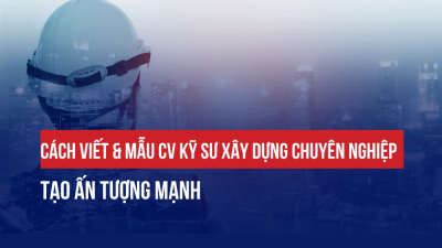 CÁCH VIẾT & MẪU CV KỸ SƯ XÂY DỰNG CHUYÊN NGHIỆP, TẠO ẤN TƯỢNG MẠNH
