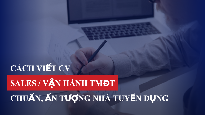 Cách viết CV Sales/Vận hành TMĐT chuẩn, ấn tượng nhà tuyển dụng