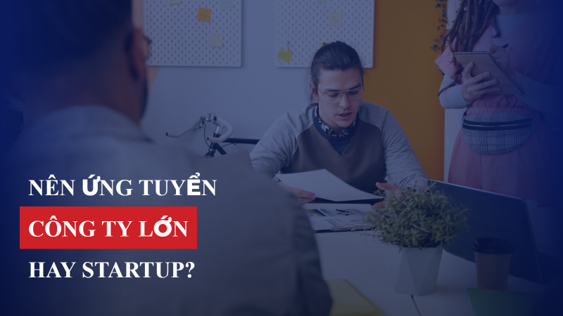 Nên ứng tuyển công ty lớn hay startup? So sánh ưu nhược điểm