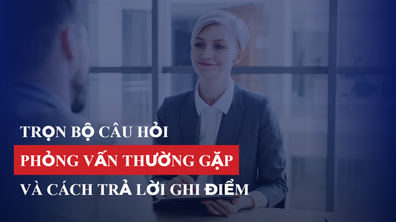 Trọn bộ câu hỏi phỏng vấn thường gặp và cách trả lời ghi điểm