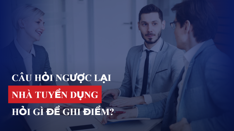 Câu hỏi ngược lại nhà tuyển dụng: Hỏi gì để ghi điểm?