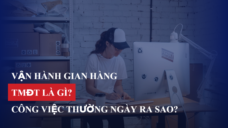 Vận hành gian hàng TMĐT là gì? Công việc thường ngày ra sao?