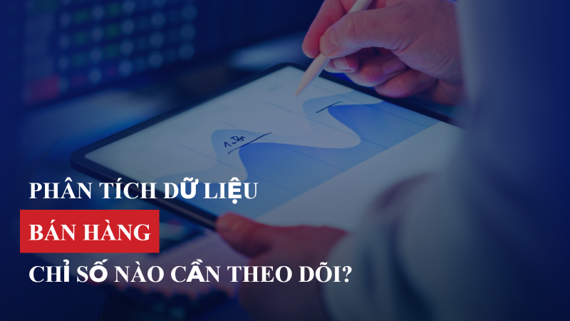Phân tích dữ liệu bán hàng: Chỉ số nào Data Analyst cần theo dõi?
