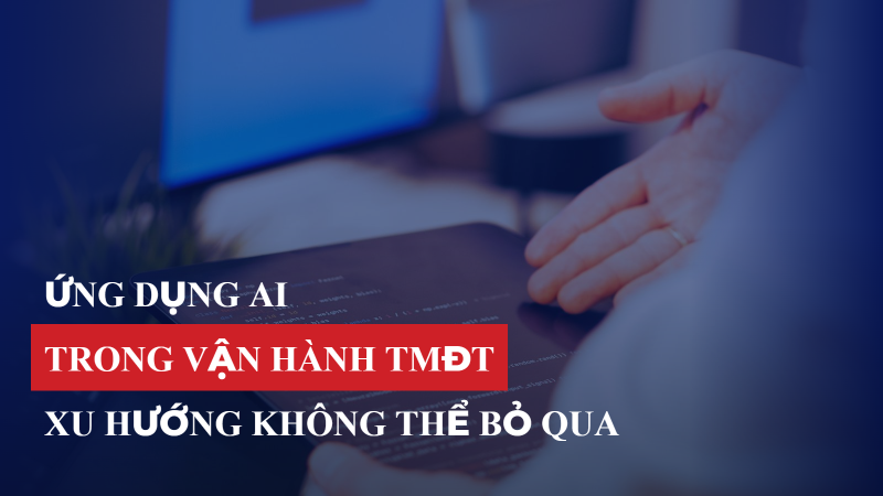 Ứng dụng AI trong vận hành TMĐT: Xu hướng không thể bỏ qua